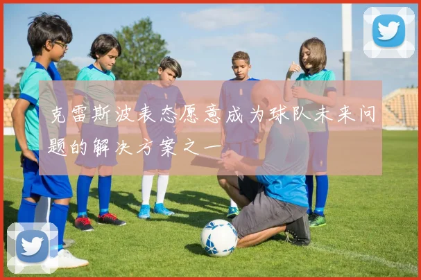 克雷斯波表态愿意成为球队未来问题的解决方案之一