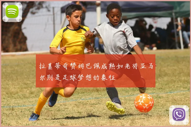 拉基蒂奇赞姆巴佩成熟如老将亚马尔则是足球梦想的象征