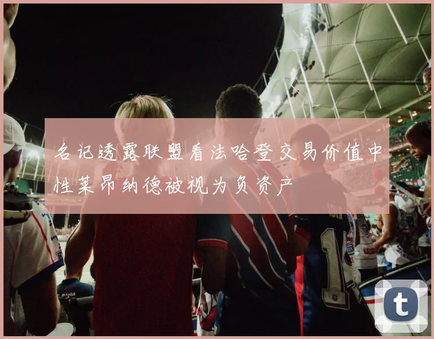 名记透露联盟看法哈登交易价值中性莱昂纳德被视为负资产