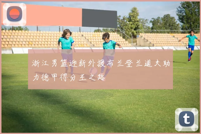 浙江男篮迎新外援布兰登兰道夫助力德甲得分王之路