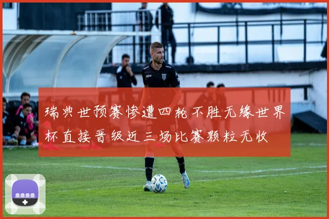 瑞典世预赛惨遭四轮不胜无缘世界杯直接晋级近三场比赛颗粒无收