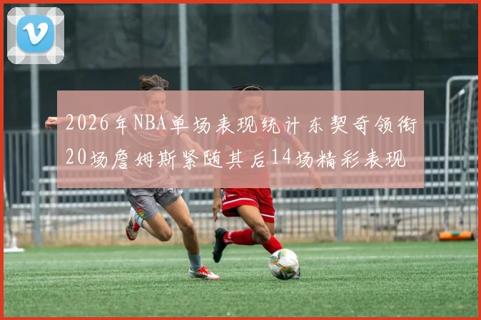 2026年NBA单场表现统计东契奇领衔20场詹姆斯紧随其后14场精彩表现