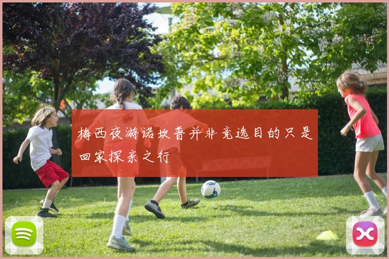 梅西夜游诺坎普并非竞选目的只是回家探亲之行