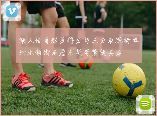 湖人传奇球员得分与三分表现榜单科比领衔老詹东契奇紧随其后