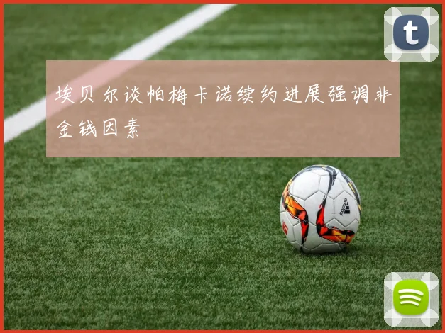 埃贝尔谈帕梅卡诺续约进展强调非金钱因素