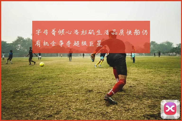 字母哥倾心洛杉矶生活品质快船仍有机会争夺超级巨星