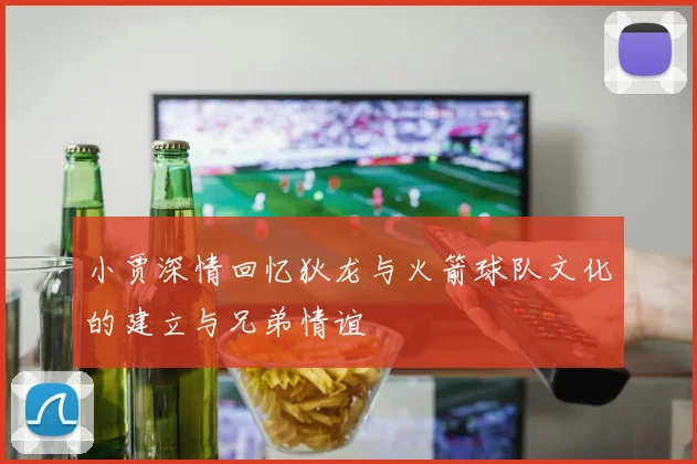小贾深情回忆狄龙与火箭球队文化的建立与兄弟情谊