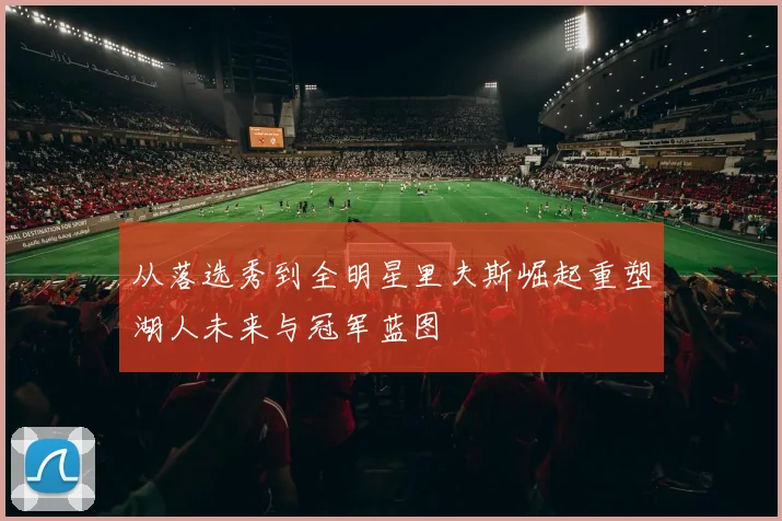 从落选秀到全明星里夫斯崛起重塑湖人未来与冠军蓝图