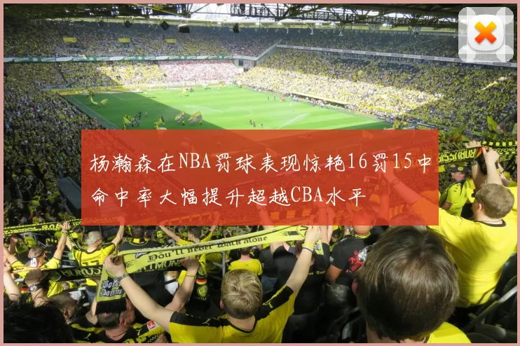 杨瀚森在NBA罚球表现惊艳16罚15中命中率大幅提升超越CBA水平