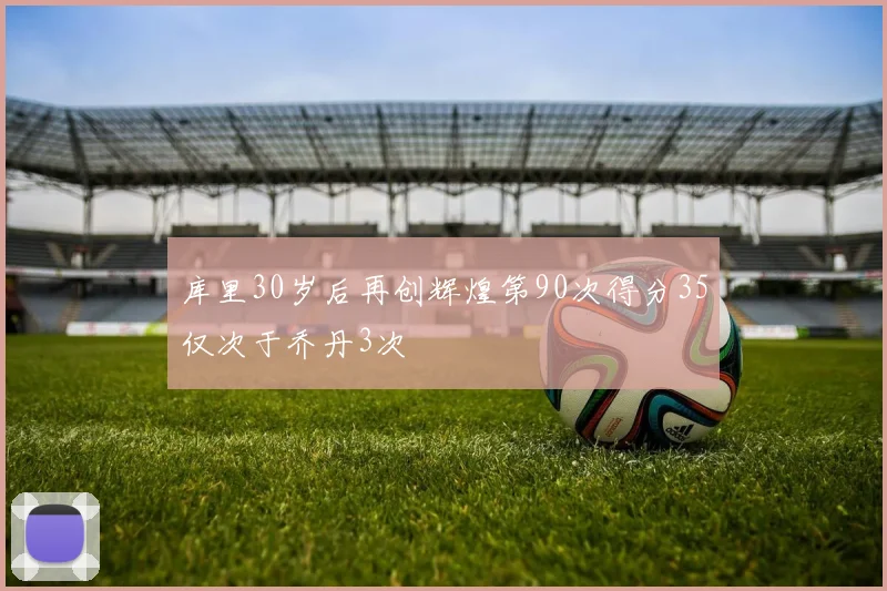 库里30岁后再创辉煌第90次得分35仅次于乔丹3次