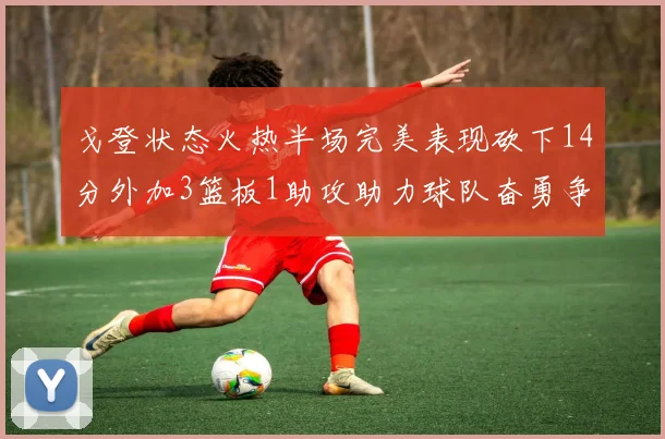 戈登状态火热半场完美表现砍下14分外加3篮板1助攻助力球队奋勇争先