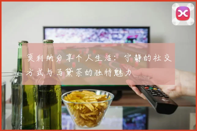 莫利纳分享个人生活：宁静的社交方式与马黛茶的独特魅力