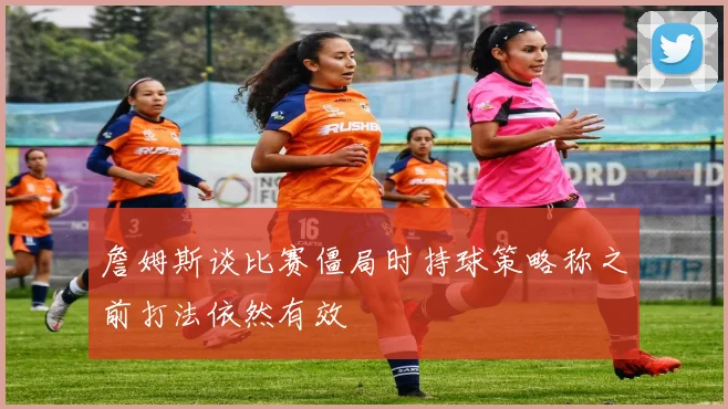 詹姆斯谈比赛僵局时持球策略称之前打法依然有效