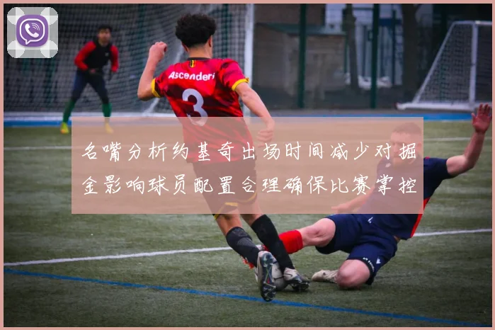 名嘴分析约基奇出场时间减少对掘金影响球员配置合理确保比赛掌控