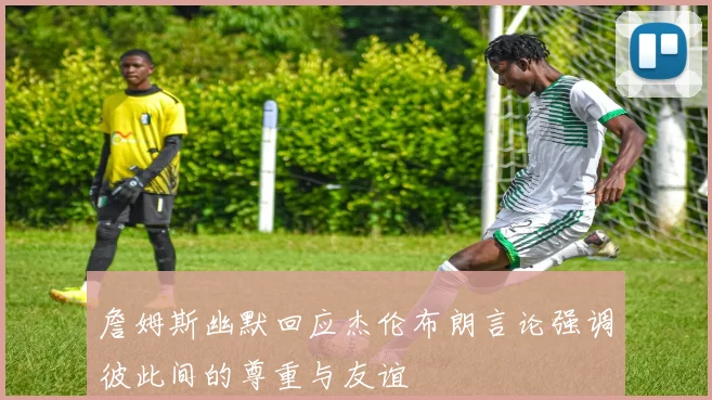詹姆斯幽默回应杰伦布朗言论强调彼此间的尊重与友谊