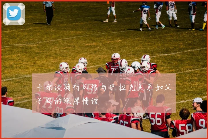 卡尔谈骑行风格与巴拉克关系如父子间的深厚情谊