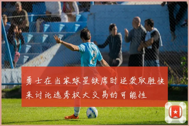 勇士在当家球星缺席时逆袭取胜快来讨论选秀权大交易的可能性