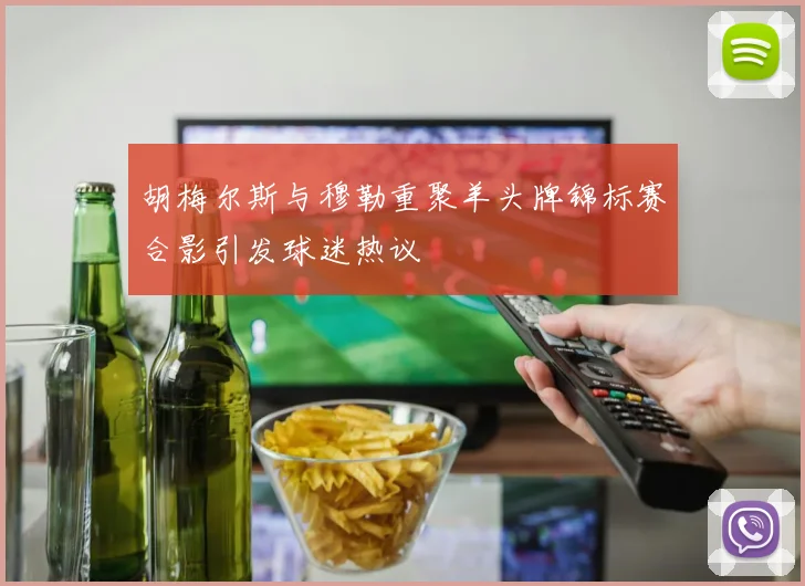 胡梅尔斯与穆勒重聚羊头牌锦标赛合影引发球迷热议