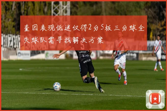 奎因表现低迷仅得2分5板三分球全失球队需寻找解决方案