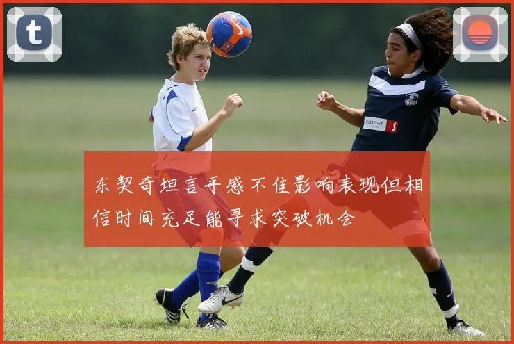 东契奇坦言手感不佳影响表现但相信时间充足能寻求突破机会