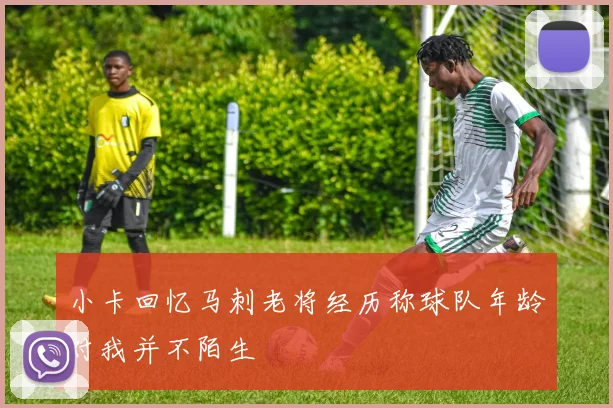 小卡回忆马刺老将经历称球队年龄对我并不陌生