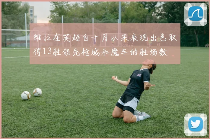 维拉在英超自十月以来表现出色取得13胜领先枪城和魔车的胜场数