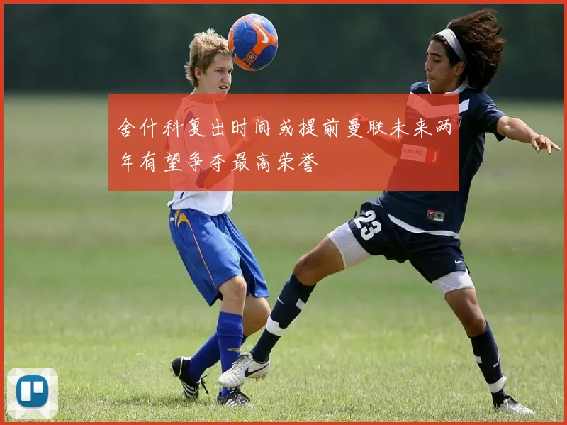 舍什科复出时间或提前曼联未来两年有望争夺最高荣誉