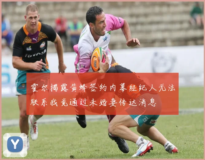 霍尔揭露黄蜂签约内幕经纪人无法联系我竟通过未婚妻传达消息