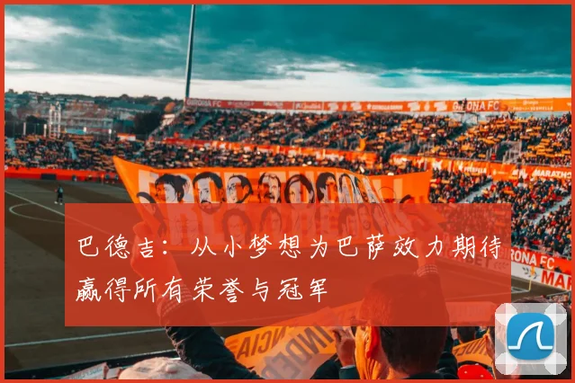 巴德吉：从小梦想为巴萨效力期待赢得所有荣誉与冠军