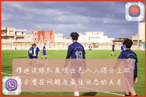 穆迪谈球队表现出色八人得分上双揭示潜在问题与最佳状态的关系