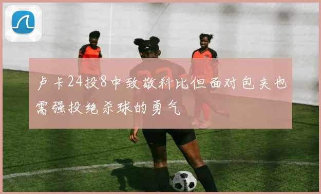 卢卡24投8中致敬科比但面对包夹也需强投绝杀球的勇气
