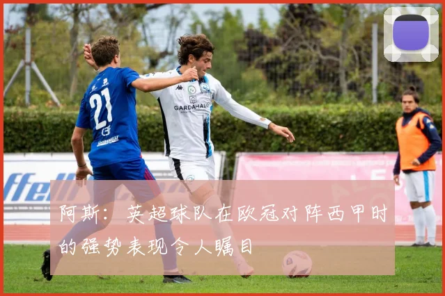 阿斯：英超球队在欧冠对阵西甲时的强势表现令人瞩目