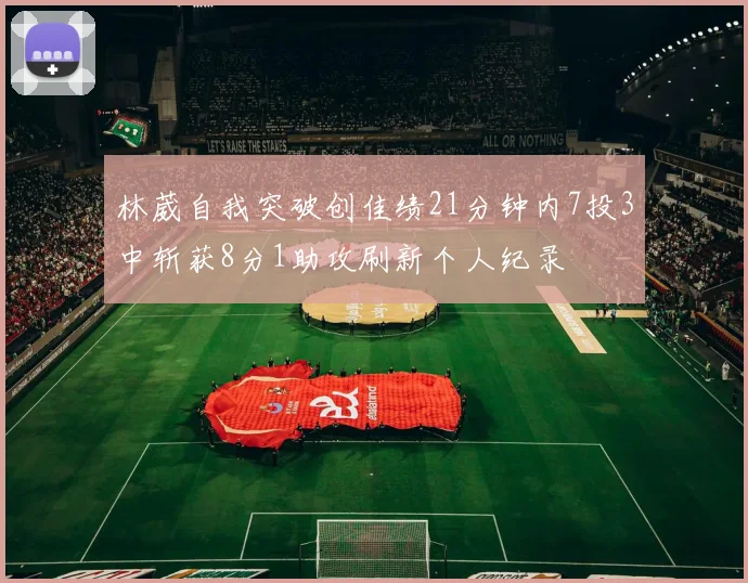 林葳自我突破创佳绩21分钟内7投3中斩获8分1助攻刷新个人纪录