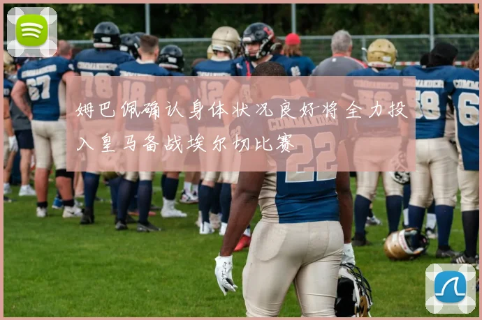 姆巴佩确认身体状况良好将全力投入皇马备战埃尔切比赛
