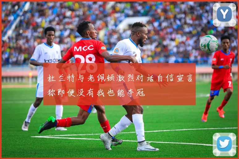杜兰特与老佩顿激烈对话自信宣言称即便没有我也能夺冠