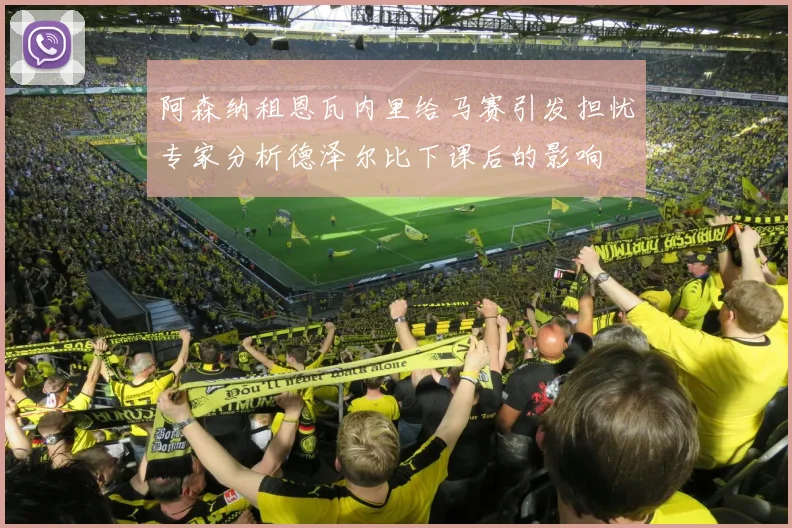 阿森纳租恩瓦内里给马赛引发担忧专家分析德泽尔比下课后的影响