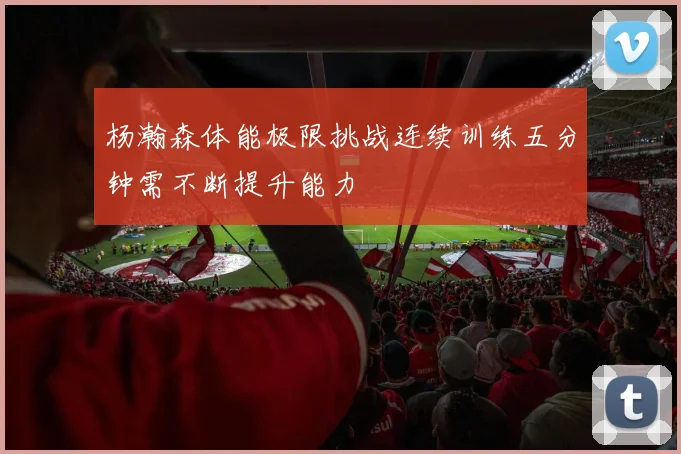杨瀚森体能极限挑战连续训练五分钟需不断提升能力