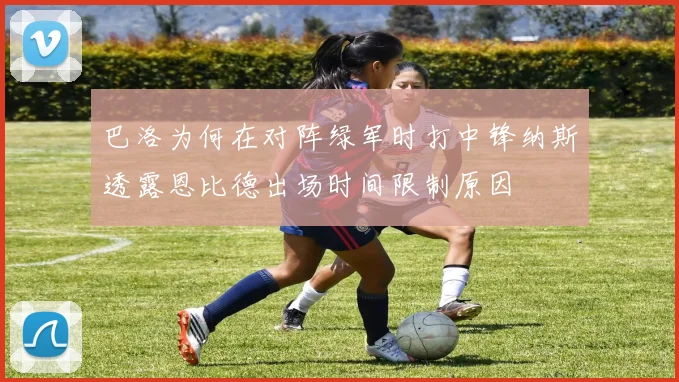 巴洛为何在对阵绿军时打中锋纳斯透露恩比德出场时间限制原因