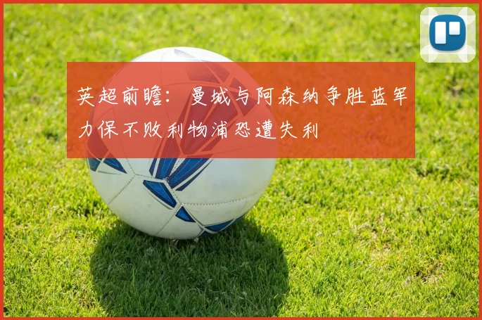 英超前瞻：曼城与阿森纳争胜蓝军力保不败利物浦恐遭失利