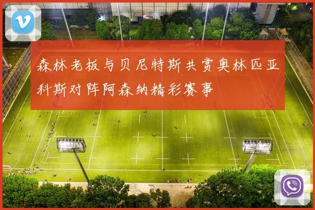 森林老板与贝尼特斯共赏奥林匹亚科斯对阵阿森纳精彩赛事