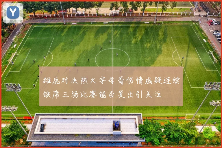 雄鹿对决热火字母哥伤情成疑连续缺席三场比赛能否复出引关注