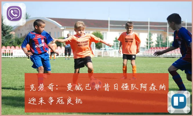 克劳奇：曼城已非昔日强队阿森纳迎来争冠良机
