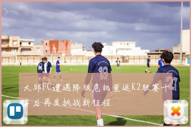 大邱FC遭遇降级危机重返K2联赛十年后再度挑战新征程