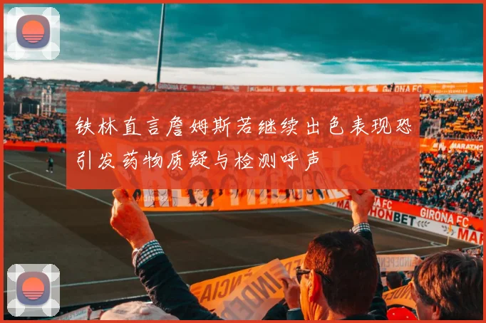 铁林直言詹姆斯若继续出色表现恐引发药物质疑与检测呼声