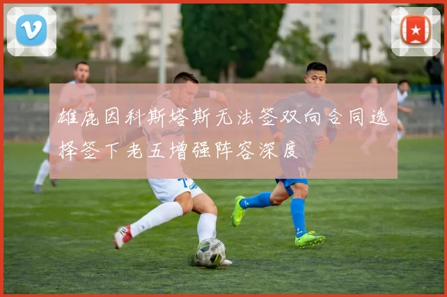 雄鹿因科斯塔斯无法签双向合同选择签下老五增强阵容深度