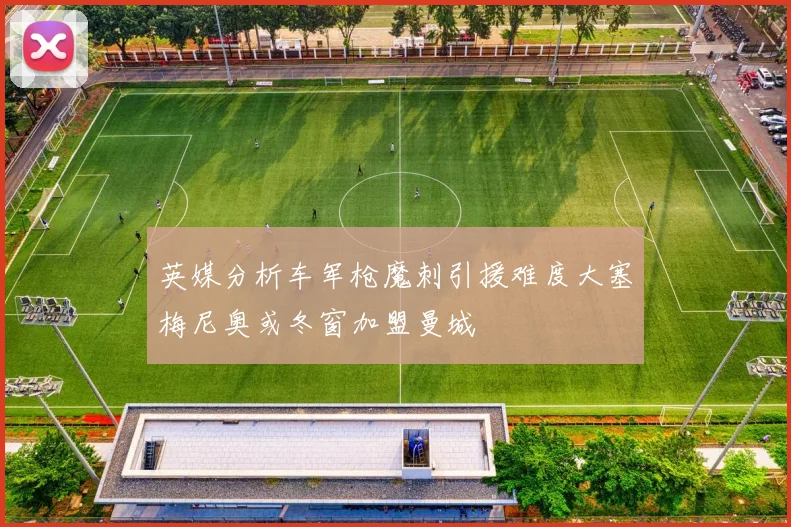 英媒分析车军枪魔刺引援难度大塞梅尼奥或冬窗加盟曼城