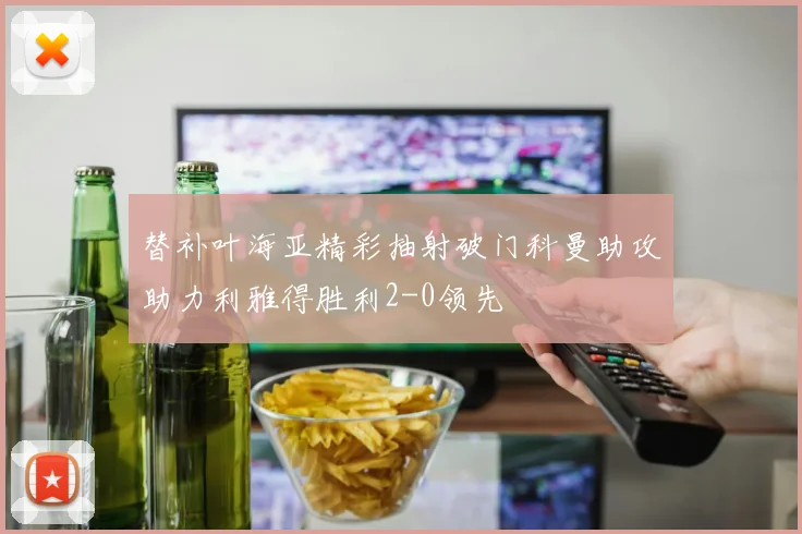 替补叶海亚精彩抽射破门科曼助攻助力利雅得胜利2-0领先