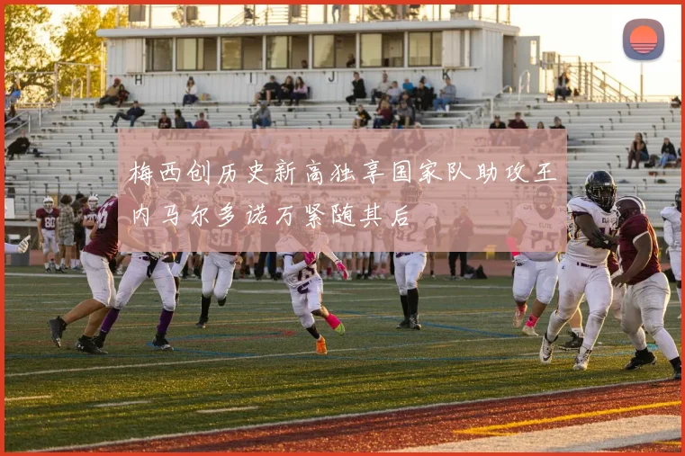 梅西创历史新高独享国家队助攻王内马尔多诺万紧随其后
