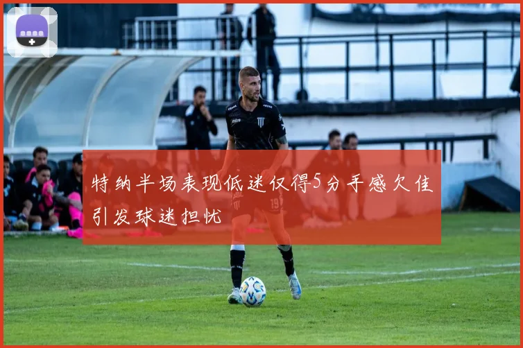 特纳半场表现低迷仅得5分手感欠佳引发球迷担忧