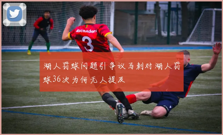 湖人罚球问题引争议马刺对湖人罚球36次为何无人提及